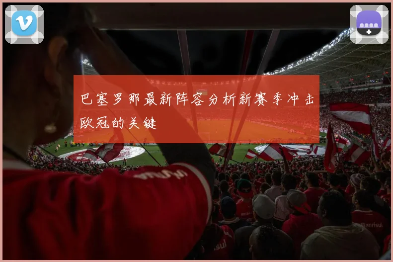 巴塞罗那最新阵容分析新赛季冲击欧冠的关键