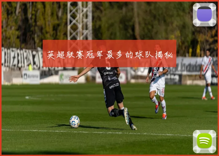 英超联赛冠军最多的球队揭秘