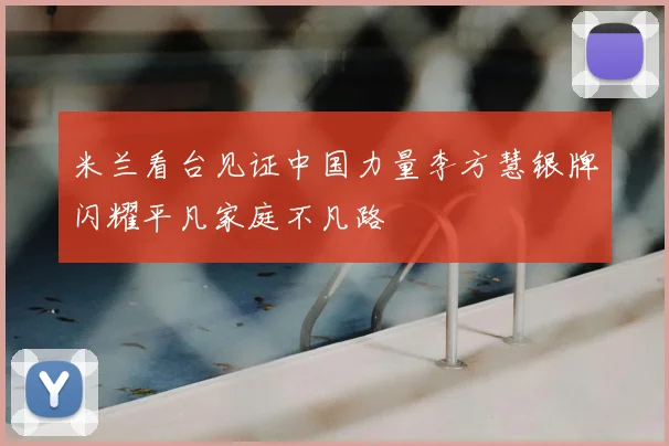 米兰看台见证中国力量李方慧银牌闪耀平凡家庭不凡路