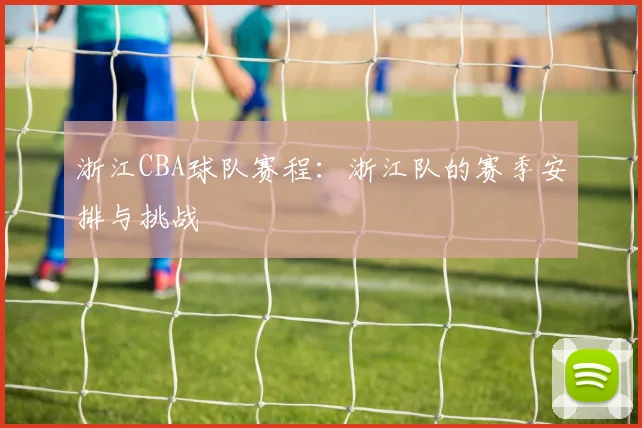 浙江CBA球队赛程:浙江队的赛季安排与挑战