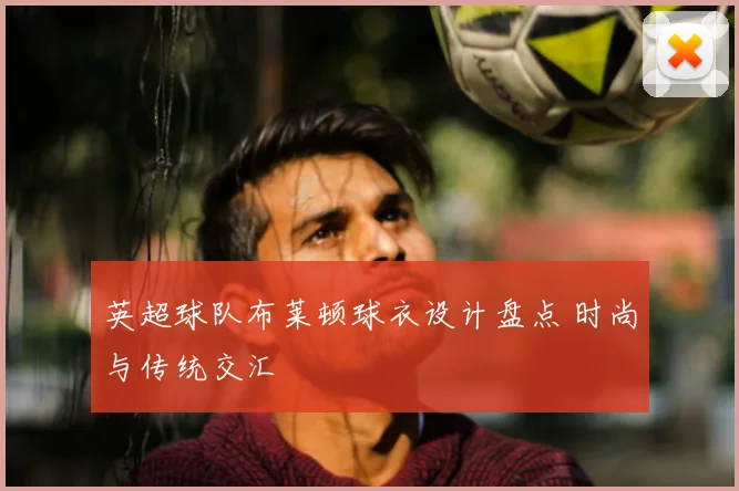 英超球队布莱顿球衣设计盘点 时尚与传统交汇