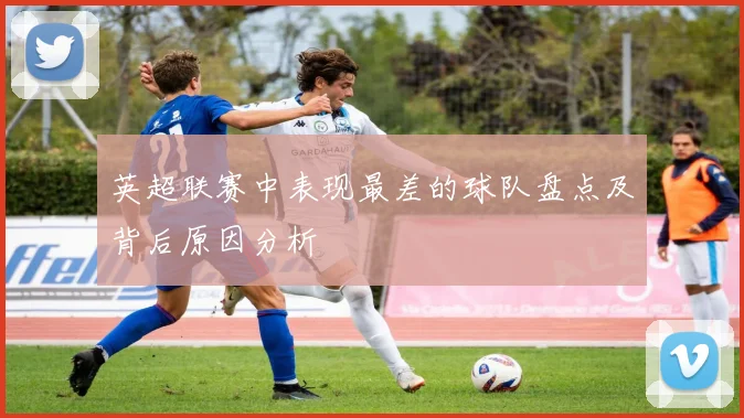 英超联赛中表现最差的球队盘点及背后原因分析