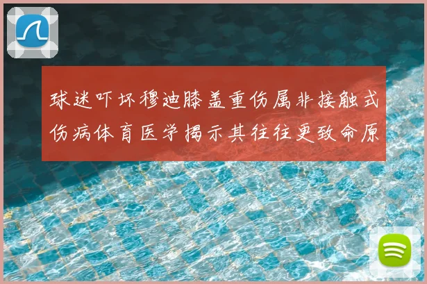 球迷吓坏穆迪膝盖重伤属非接触式伤病体育医学揭示其往往更致命原因